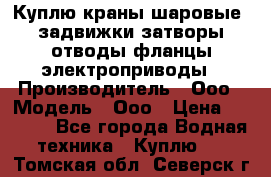 Куплю краны шаровые  задвижки затворы отводы фланцы электроприводы › Производитель ­ Ооо › Модель ­ Ооо › Цена ­ 2 000 - Все города Водная техника » Куплю   . Томская обл.,Северск г.